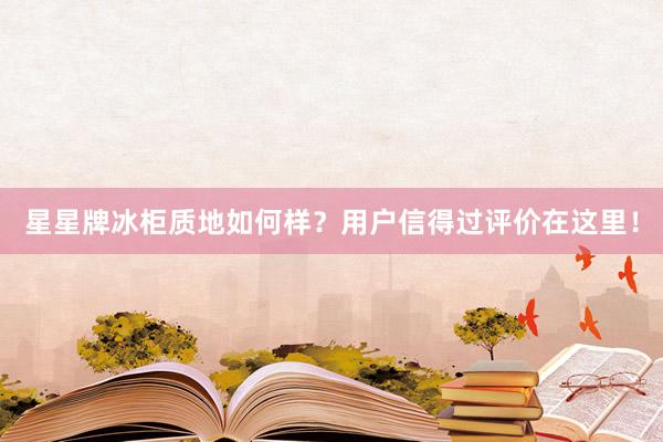 星星牌冰柜质地如何样？用户信得过评价在这里！